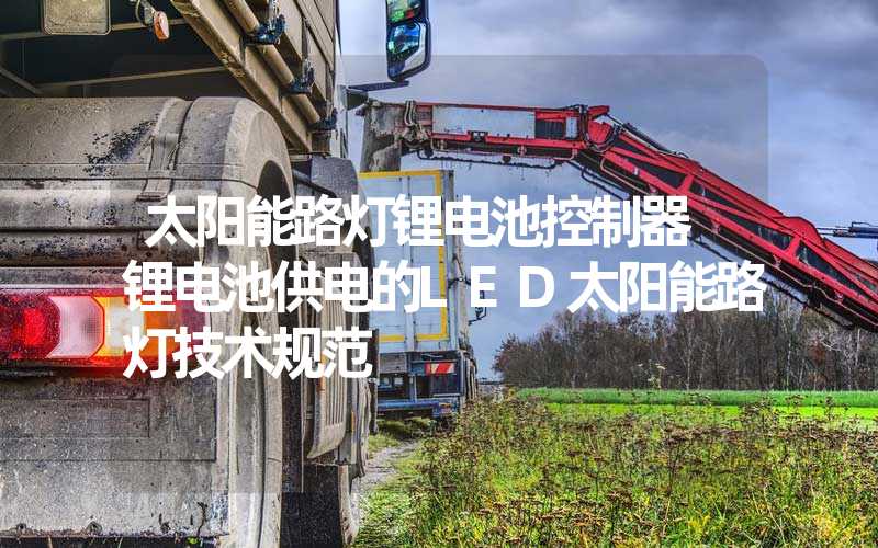 太阳能路灯锂电池控制器 锂电池供电的LED太阳能路灯技术规范